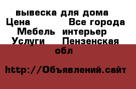 вывеска для дома › Цена ­ 3 500 - Все города Мебель, интерьер » Услуги   . Пензенская обл.